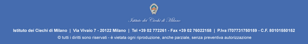 immagine con logo dell'Istituto dei Ciechi di Milano via vivaio 7 - 20122 Milano. Telefono 02772261 Fax: 0276022158 - P.Iva IT07731750159 - CF 80101550152 - © tutti i diritti sono riservati - è vietata ogni riproduzione, anche parziale, senza preventiva autorizzazione -